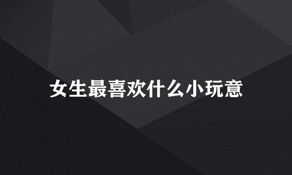 女生最喜欢什么小玩意