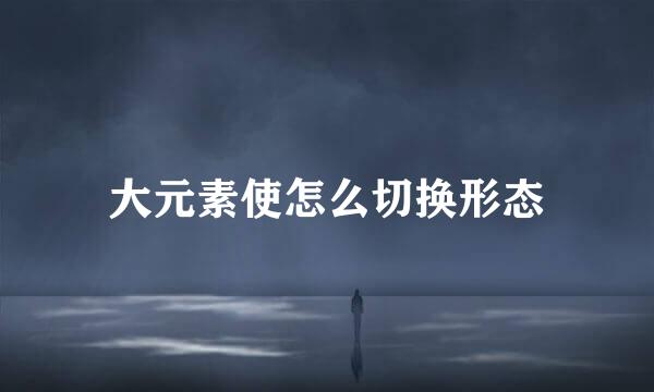 大元素使怎么切换形态