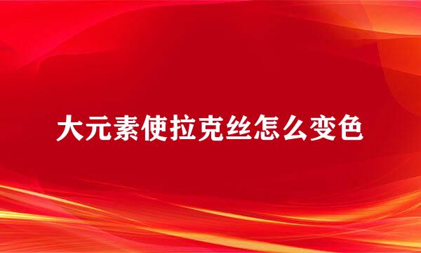 大元素使拉克丝怎么变色