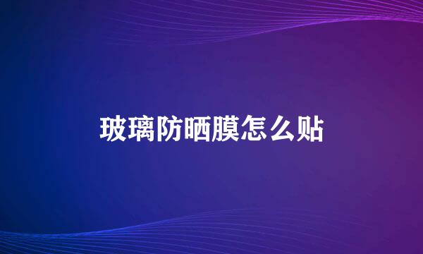 玻璃防晒膜怎么贴