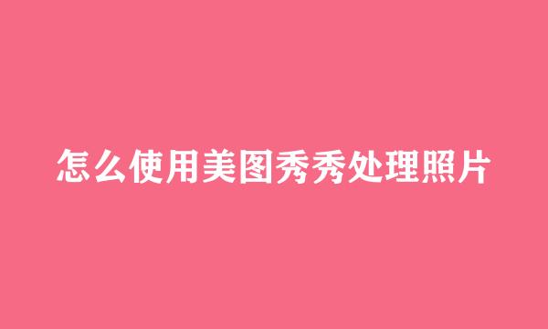 怎么使用美图秀秀处理照片