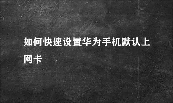 如何快速设置华为手机默认上网卡