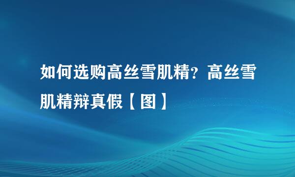 如何选购高丝雪肌精？高丝雪肌精辩真假【图】