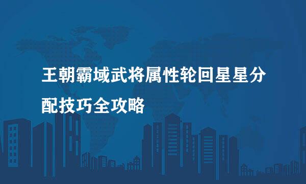 王朝霸域武将属性轮回星星分配技巧全攻略