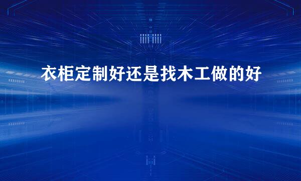 衣柜定制好还是找木工做的好