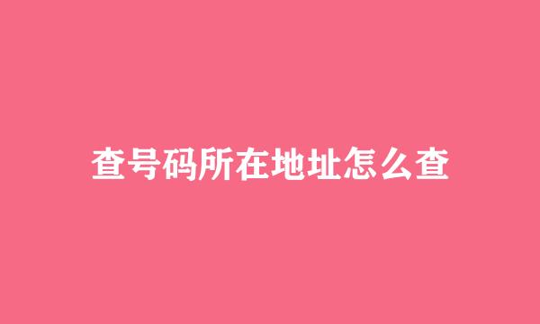 查号码所在地址怎么查