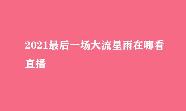 2021最后一场大流星雨在哪看直播