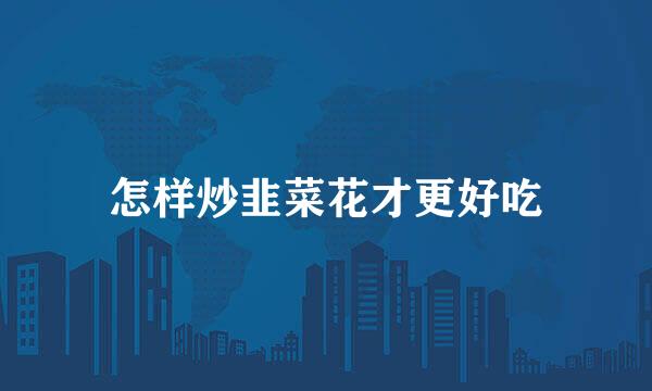 怎样炒韭菜花才更好吃