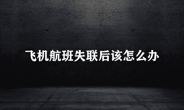 飞机航班失联后该怎么办