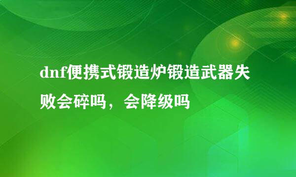 dnf便携式锻造炉锻造武器失败会碎吗，会降级吗