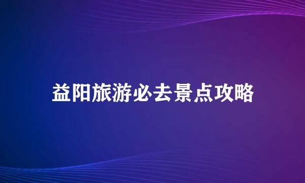 益阳旅游必去景点攻略