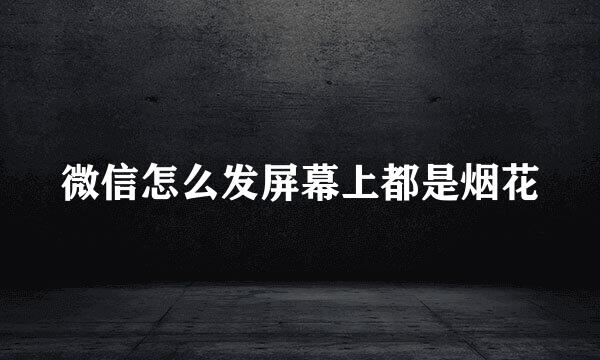 微信怎么发屏幕上都是烟花