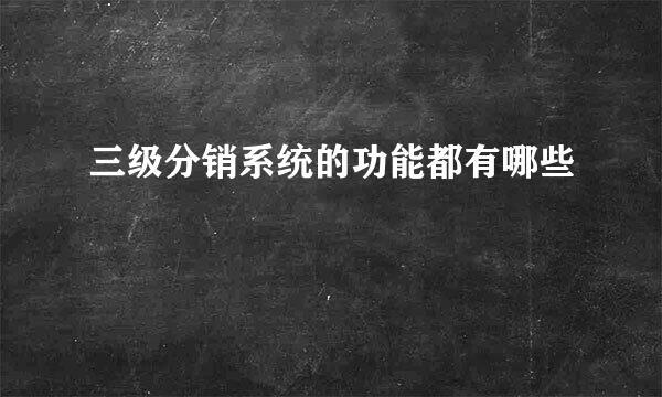 三级分销系统的功能都有哪些