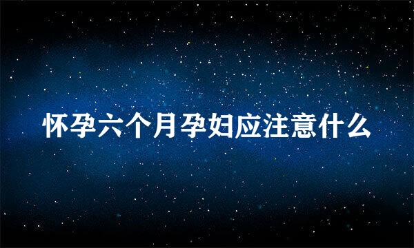 怀孕六个月孕妇应注意什么