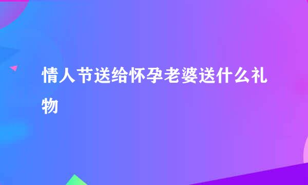 情人节送给怀孕老婆送什么礼物