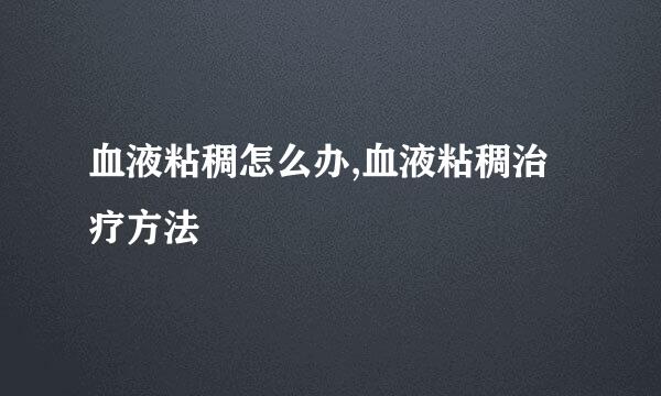 血液粘稠怎么办,血液粘稠治疗方法