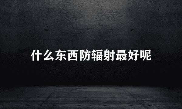 什么东西防辐射最好呢