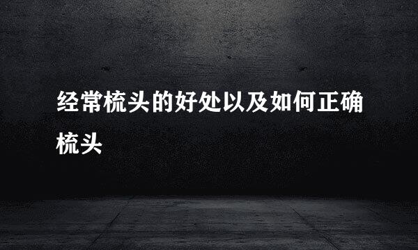 经常梳头的好处以及如何正确梳头
