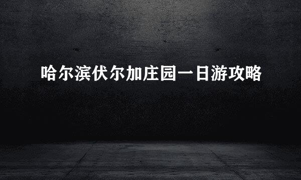 哈尔滨伏尔加庄园一日游攻略