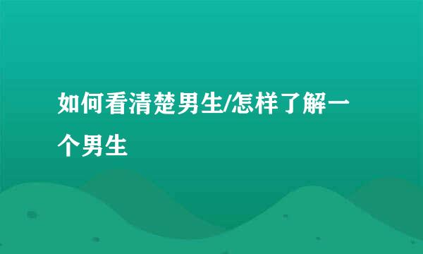 如何看清楚男生/怎样了解一个男生