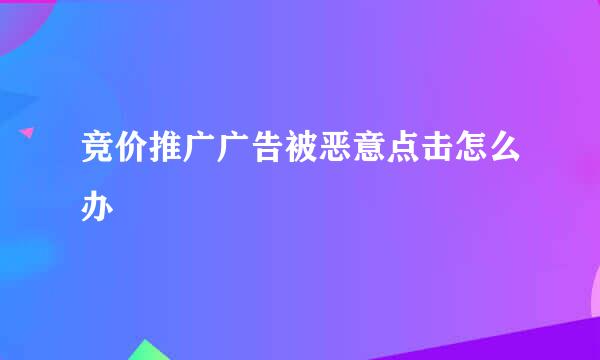 竞价推广广告被恶意点击怎么办