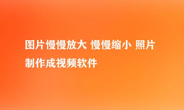 图片慢慢放大 慢慢缩小 照片制作成视频软件