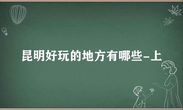 昆明好玩的地方有哪些-上