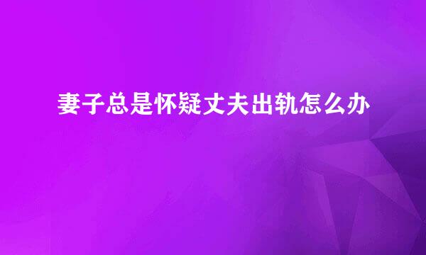 妻子总是怀疑丈夫出轨怎么办