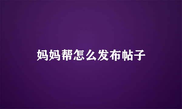 妈妈帮怎么发布帖子
