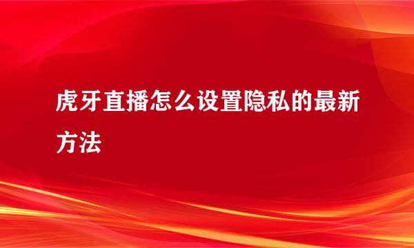 虎牙直播怎么设置隐私的最新方法