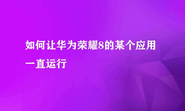 如何让华为荣耀8的某个应用一直运行
