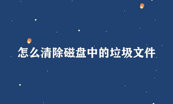 怎么清除磁盘中的垃圾文件