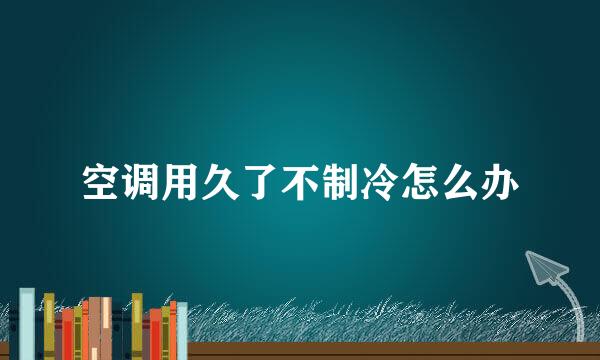 空调用久了不制冷怎么办