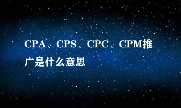 CPA、CPS、CPC、CPM推广是什么意思