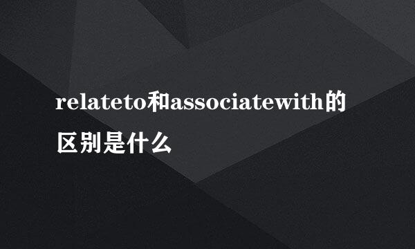 relateto和associatewith的区别是什么