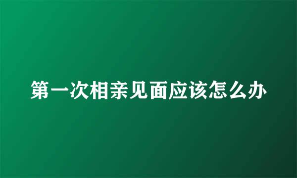 第一次相亲见面应该怎么办