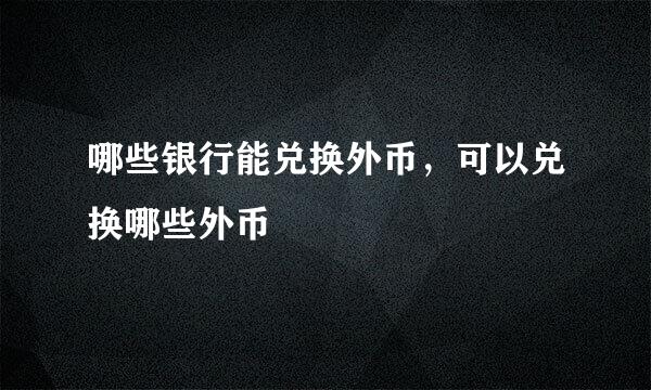 哪些银行能兑换外币，可以兑换哪些外币