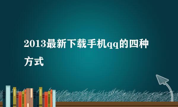 2013最新下载手机qq的四种方式