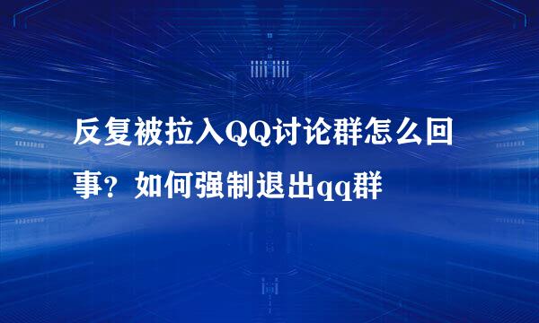 反复被拉入QQ讨论群怎么回事？如何强制退出qq群