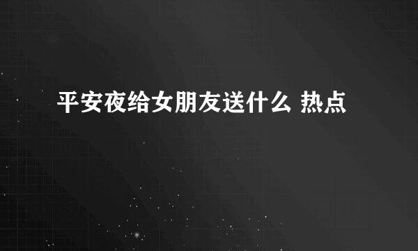 平安夜给女朋友送什么 热点