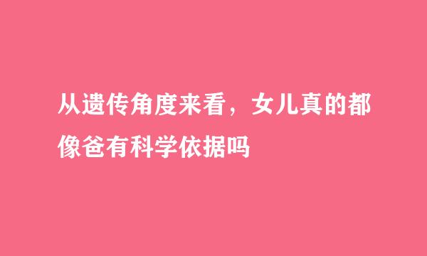 从遗传角度来看，女儿真的都像爸有科学依据吗