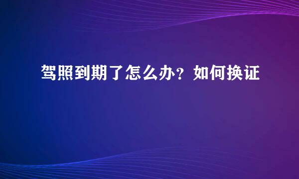 驾照到期了怎么办？如何换证