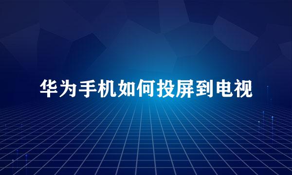 华为手机如何投屏到电视