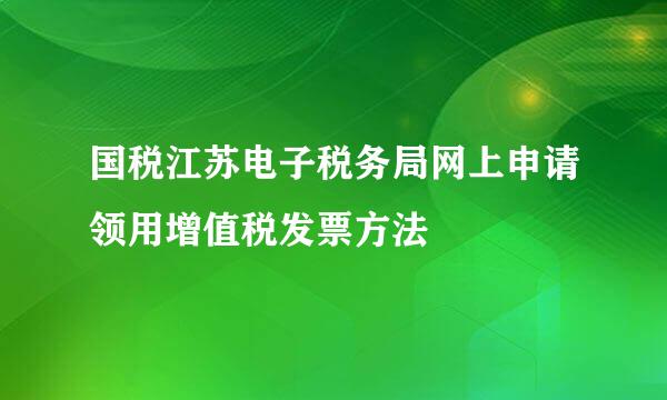 国税江苏电子税务局网上申请领用增值税发票方法