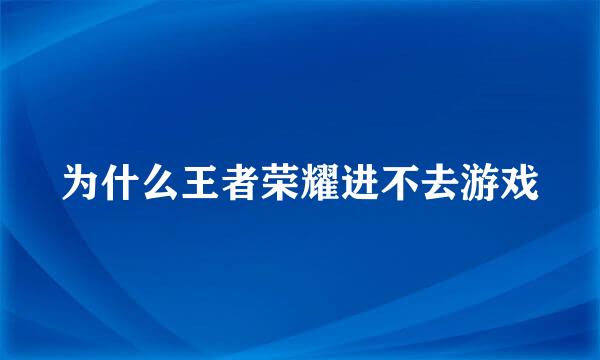 为什么王者荣耀进不去游戏