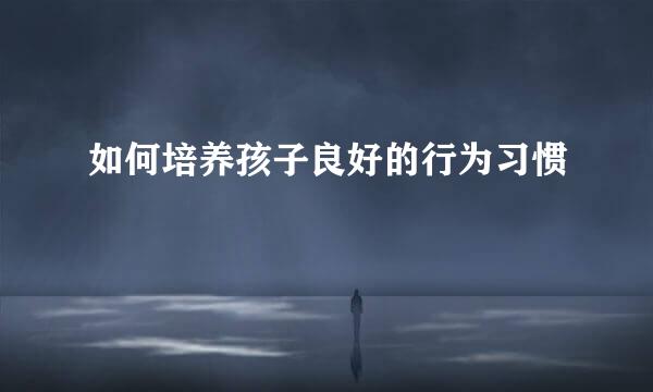 如何培养孩子良好的行为习惯