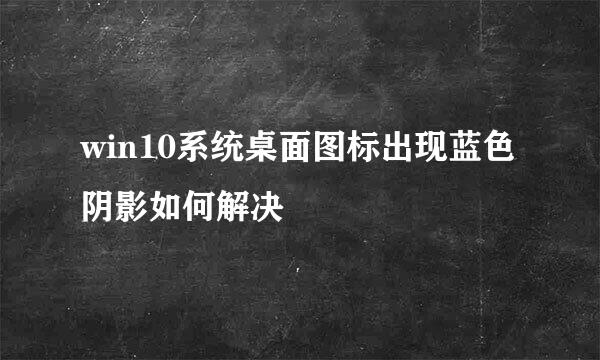 win10系统桌面图标出现蓝色阴影如何解决