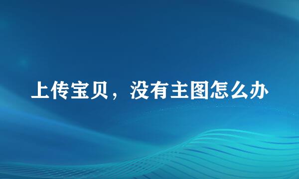 上传宝贝，没有主图怎么办