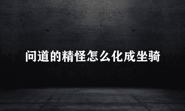 问道的精怪怎么化成坐骑