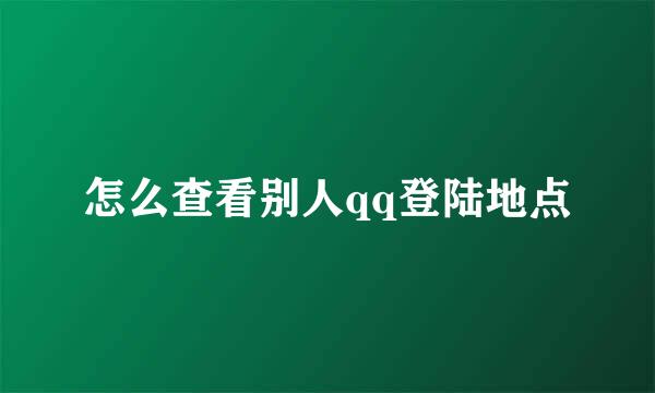 怎么查看别人qq登陆地点